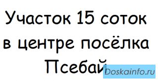 Продам земельный участок 15 соток, фасад - 30м, все коммуникации в п. Псебай.