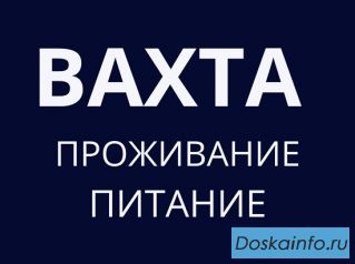 Упаковщик 15 вахта с питанием и проживанием
